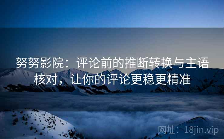 努努影院：评论前的推断转换与主语核对，让你的评论更稳更精准