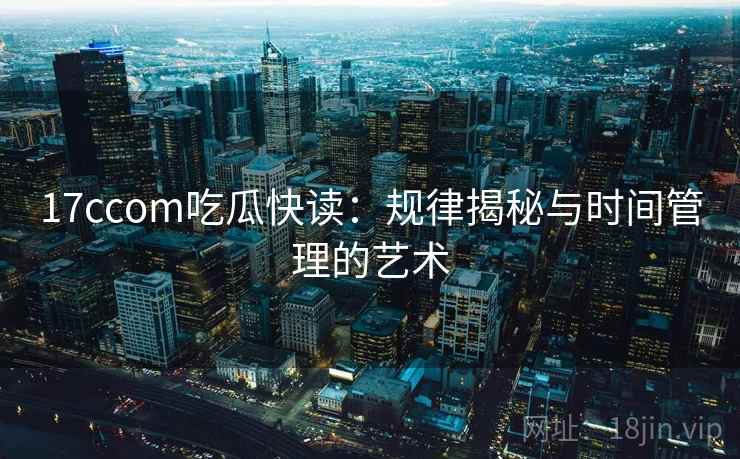 17ccom吃瓜快读：规律揭秘与时间管理的艺术