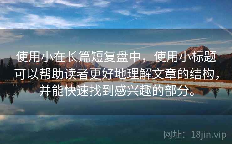 使用小在长篇短复盘中，使用小标题可以帮助读者更好地理解文章的结构，并能快速找到感兴趣的部分。