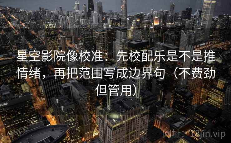 星空影院像校准：先校配乐是不是推情绪，再把范围写成边界句（不费劲但管用）