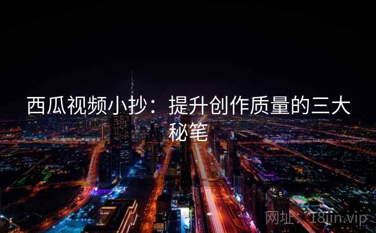 西瓜视频小抄：提升创作质量的三大秘笔