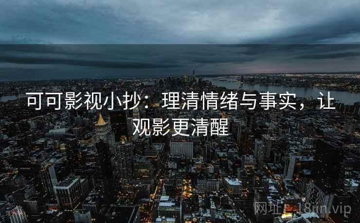 可可影视小抄：理清情绪与事实，让观影更清醒