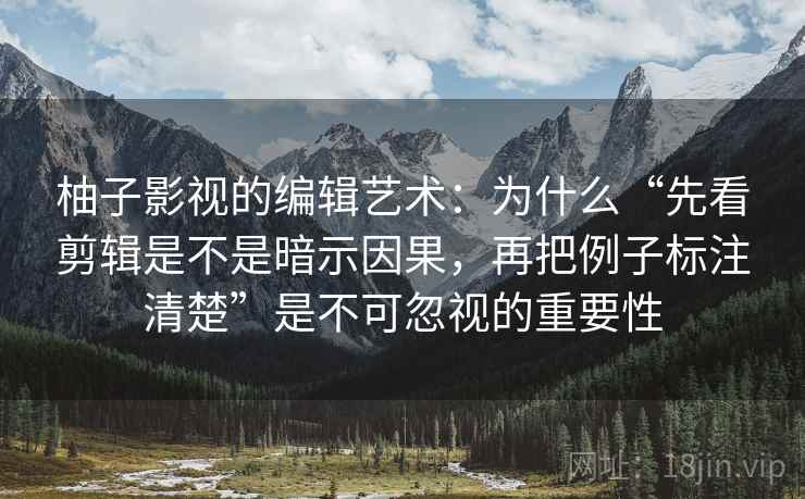 柚子影视的编辑艺术：为什么“先看剪辑是不是暗示因果，再把例子标注清楚”是不可忽视的重要性