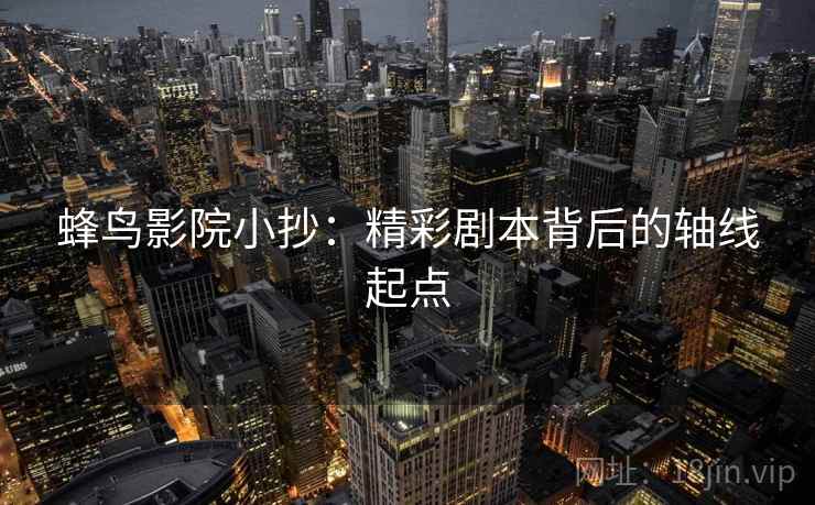 蜂鸟影院小抄:精彩剧本背后的轴线起点 蜂鸟影院小抄:精彩剧本背后的轴线起点