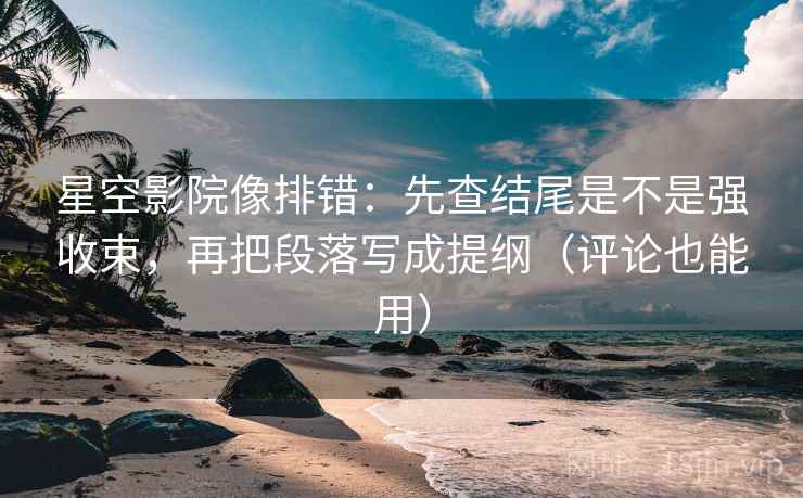 星空影院像排错：先查结尾是不是强收束，再把段落写成提纲（评论也能用）