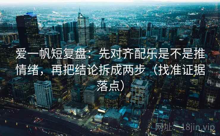 爱一帆短复盘:先对齐配乐是不是推情绪,再把结论拆成两步(找准证据落点) 爱一帆短复盘:先对齐配乐是不是推情绪,再把结论拆成两步(找准证据落点)