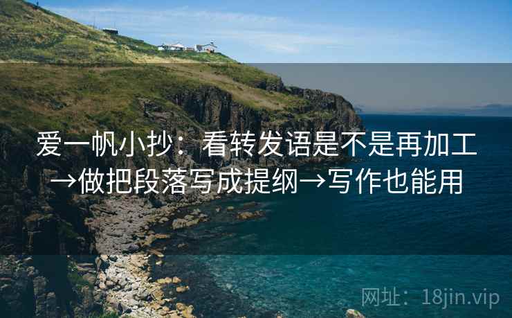 爱一帆小抄：看转发语是不是再加工→做把段落写成提纲→写作也能用