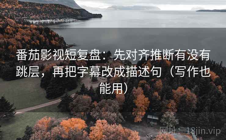番茄影视短复盘：先对齐推断有没有跳层，再把字幕改成描述句（写作也能用）