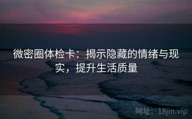 微密圈体检卡：揭示隐藏的情绪与现实，提升生活质量