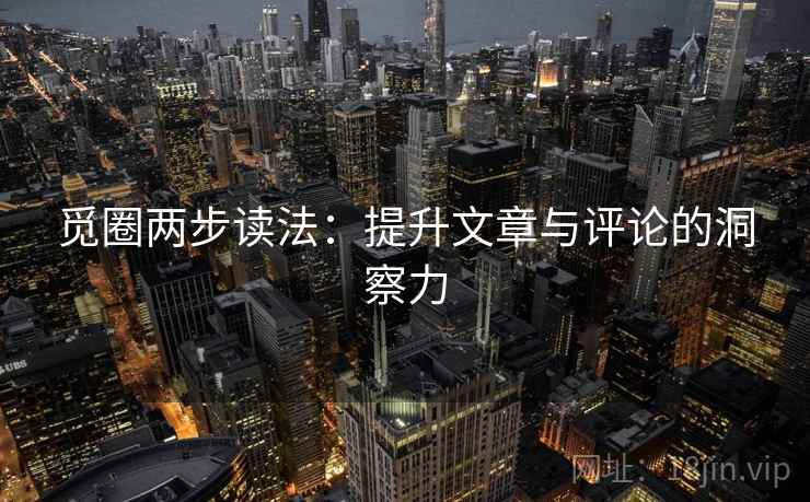 觅圈两步读法：提升文章与评论的洞察力