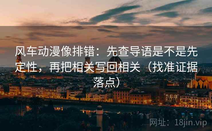 风车动漫像排错：先查导语是不是先定性，再把相关写回相关（找准证据落点）