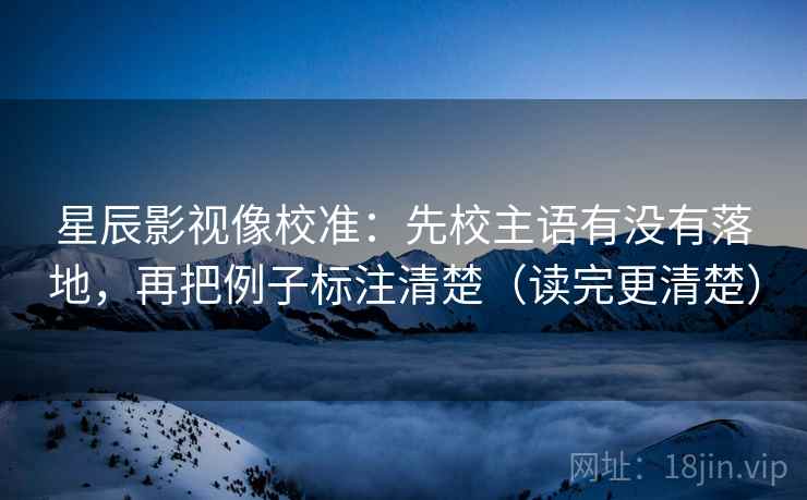 星辰影视像校准：先校主语有没有落地，再把例子标注清楚（读完更清楚）