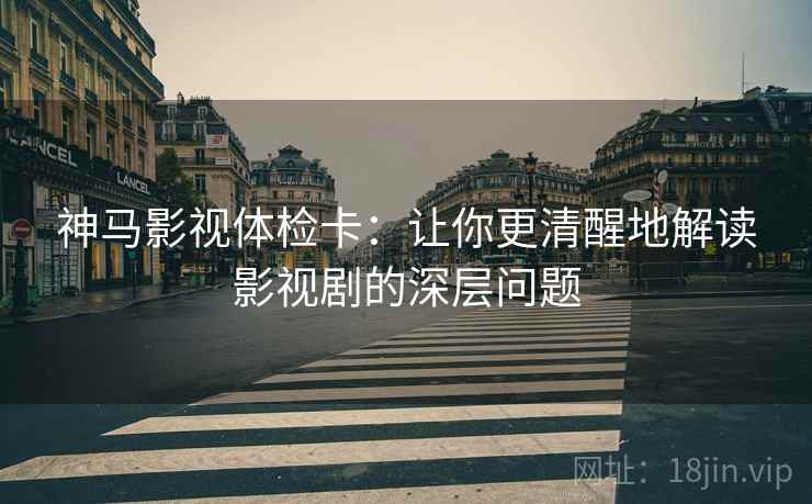 神马影视体检卡：让你更清醒地解读影视剧的深层问题