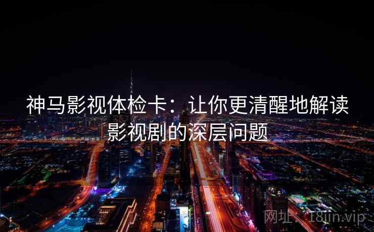 神马影视体检卡:让你更清醒地解读影视剧的深层问题 神马影视体检卡:让你更清醒地解读影视剧的深层问题