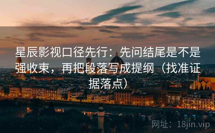 星辰影视口径先行:先问结尾是不是强收束,再把段落写成提纲(找准证据落点) 星辰影视口径先行:先问结尾是不是强收束,再把段落写成提纲(找准证据落点)