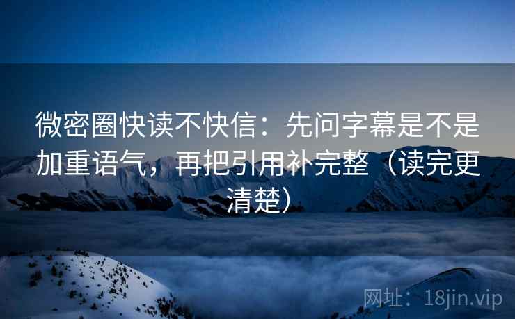 微密圈快读不快信：先问字幕是不是加重语气，再把引用补完整（读完更清楚）