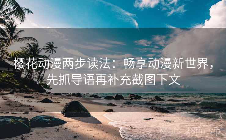 樱花动漫两步读法：畅享动漫新世界，先抓导语再补充截图下文
