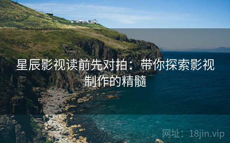 星辰影视读前先对拍:带你探索影视制作的精髓 星辰影视读前先对拍:带你探索影视制作的精髓