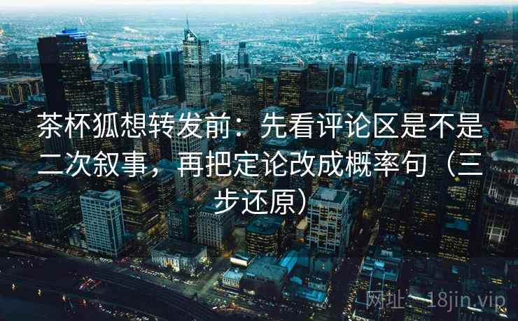 茶杯狐想转发前：先看评论区是不是二次叙事，再把定论改成概率句（三步还原）