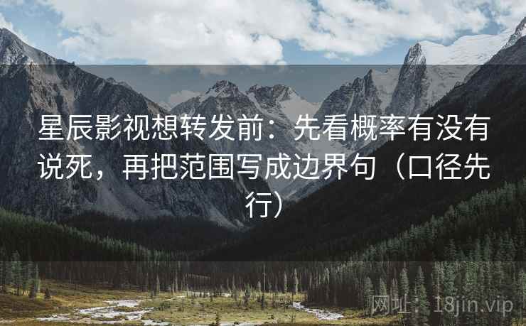 星辰影视想转发前：先看概率有没有说死，再把范围写成边界句（口径先行）