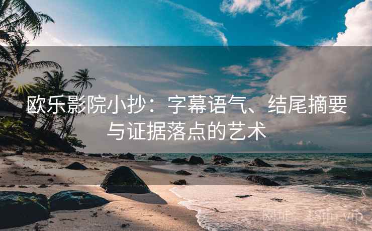 欧乐影院小抄：字幕语气、结尾摘要与证据落点的艺术