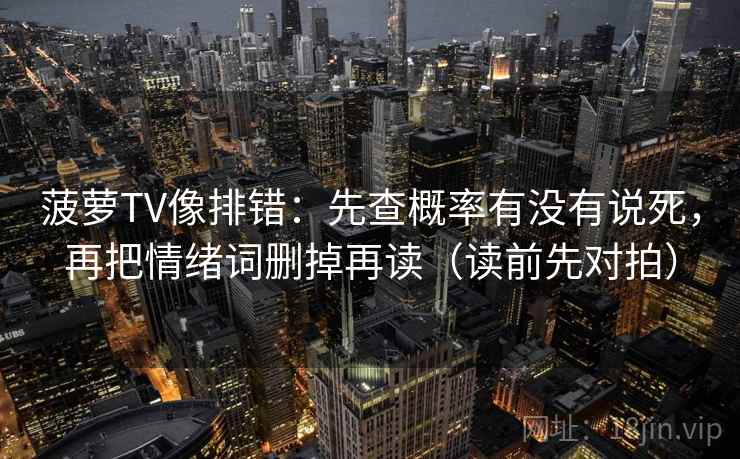 菠萝TV像排错:先查概率有没有说死,再把情绪词删掉再读(读前先对拍) 菠萝TV像排错:先查概率有没有说死,再把情绪词删掉再读(读前先对拍)