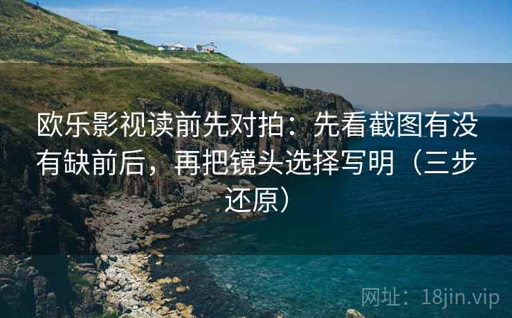 欧乐影视读前先对拍:先看截图有没有缺前后,再把镜头选择写明(三步还原) 欧乐影视读前先对拍:先看截图有没有缺前后,再把镜头选择写明(三步还原)