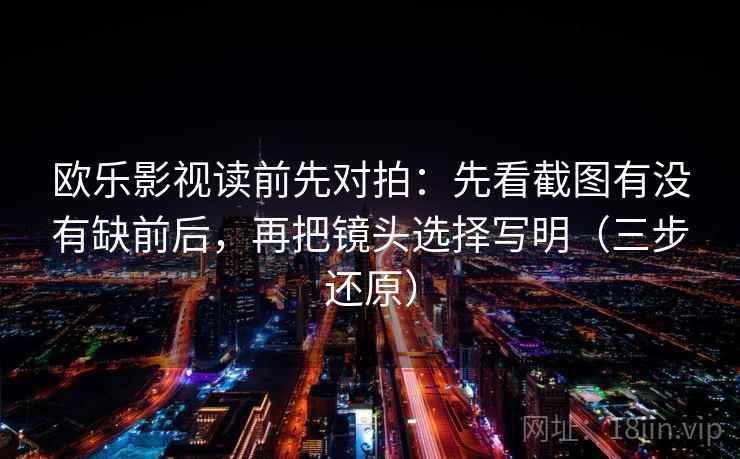 欧乐影视读前先对拍:先看截图有没有缺前后,再把镜头选择写明(三步还原) 欧乐影视读前先对拍:先看截图有没有缺前后,再把镜头选择写明(三步还原)