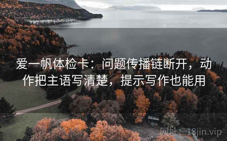爱一帆体检卡：问题传播链断开，动作把主语写清楚，提示写作也能用