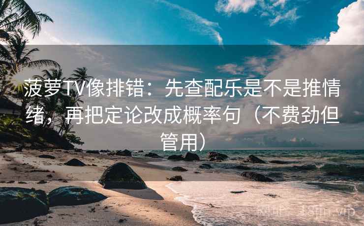 菠萝TV像排错：先查配乐是不是推情绪，再把定论改成概率句（不费劲但管用）