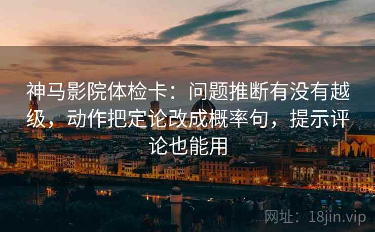 神马影院体检卡:问题推断有没有越级,动作把定论改成概率句,提示评论也能用