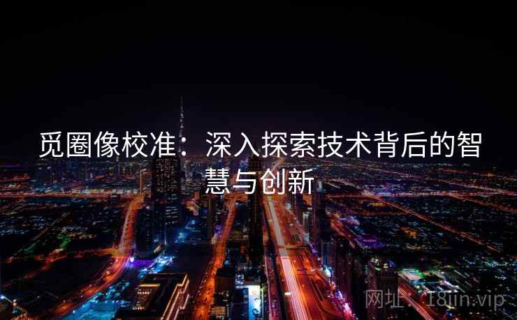 觅圈像校准：深入探索技术背后的智慧与创新