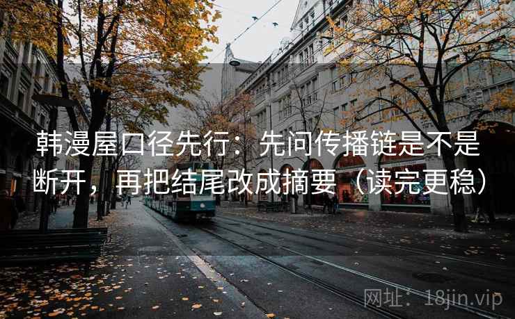 韩漫屋口径先行：先问传播链是不是断开，再把结尾改成摘要（读完更稳）
