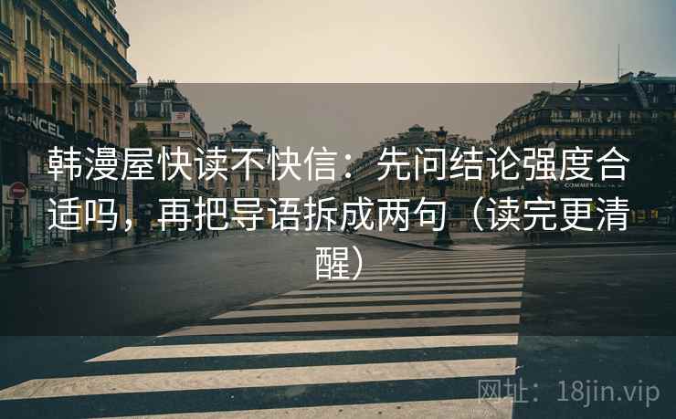 韩漫屋快读不快信:先问结论强度合适吗,再把导语拆成两句(读完更清醒) 韩漫屋快读不快信:先问结论强度合适吗,再把导语拆成两句(读完更清醒)