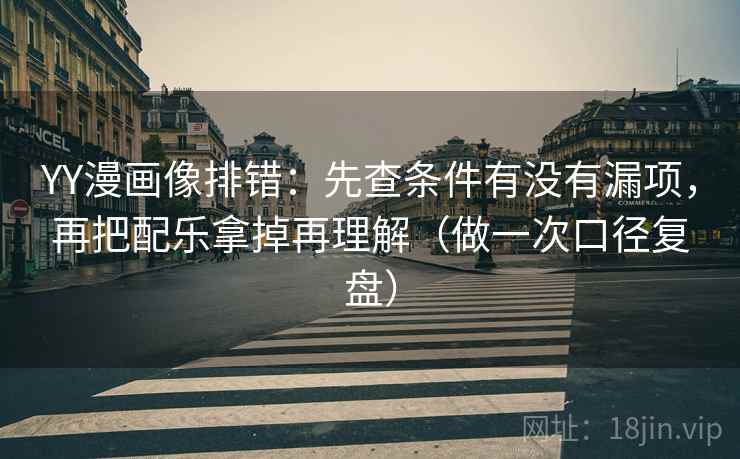 YY漫画像排错：先查条件有没有漏项，再把配乐拿掉再理解（做一次口径复盘）