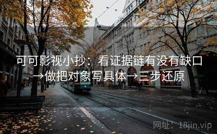 可可影视小抄：看证据链有没有缺口→做把对象写具体→三步还原