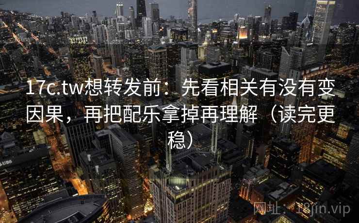 17c.tw想转发前：先看相关有没有变因果，再把配乐拿掉再理解（读完更稳）