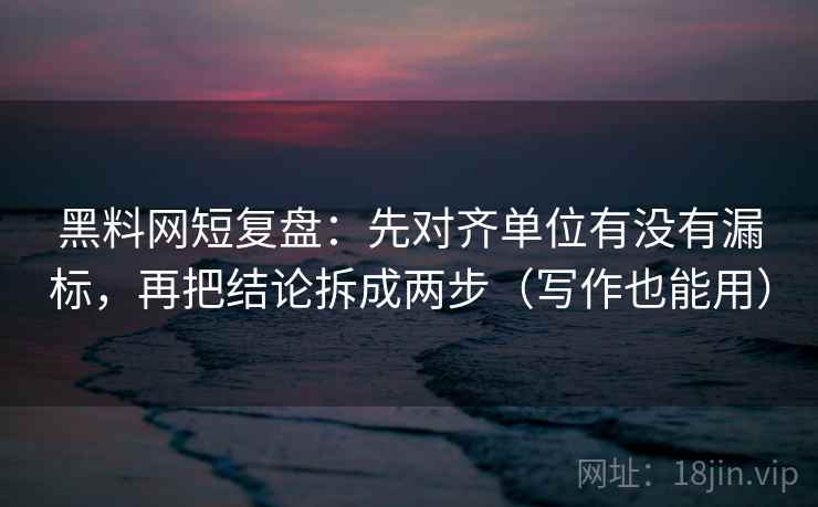 黑料网短复盘：先对齐单位有没有漏标，再把结论拆成两步（写作也能用）