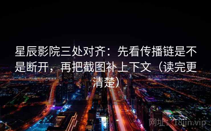 星辰影院三处对齐：先看传播链是不是断开，再把截图补上下文（读完更清楚）