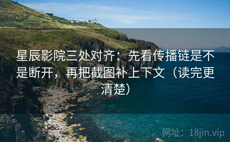 星辰影院三处对齐：先看传播链是不是断开，再把截图补上下文（读完更清楚）