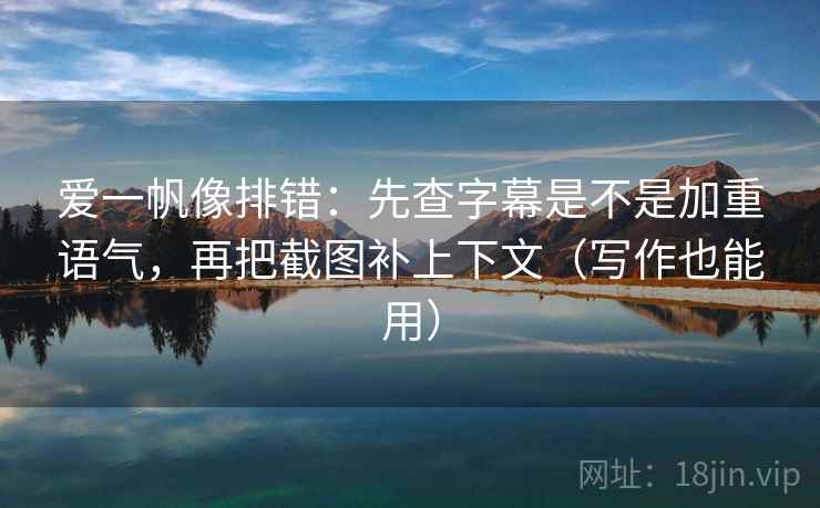 爱一帆像排错：先查字幕是不是加重语气，再把截图补上下文（写作也能用）