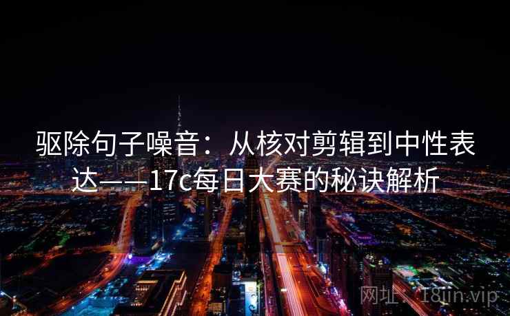驱除句子噪音：从核对剪辑到中性表达——17c每日大赛的秘诀解析