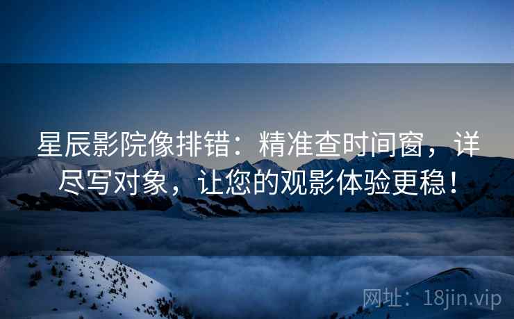 星辰影院像排错：精准查时间窗，详尽写对象，让您的观影体验更稳！