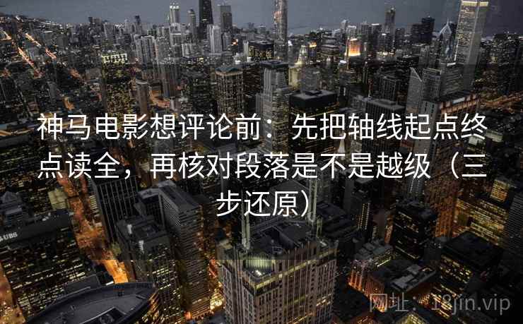 神马电影想评论前：先把轴线起点终点读全，再核对段落是不是越级（三步还原）