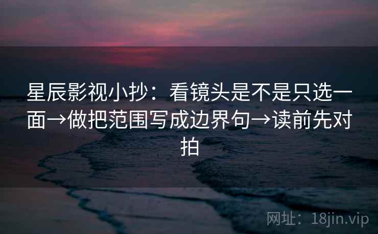 星辰影视小抄:看镜头是不是只选一面→做把范围写成边界句→读前先对拍 星辰影视小抄:看镜头是不是只选一面→做把范围写成边界句→读前先对拍