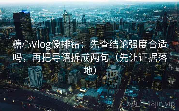 糖心Vlog像排错:先查结论强度合适吗,再把导语拆成两句(先让证据落地) 糖心Vlog像排错:先查结论强度合适吗,再把导语拆成两句(先让证据落地)