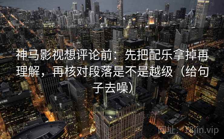 神马影视想评论前:先把配乐拿掉再理解,再核对段落是不是越级(给句子去噪) 神马影视想评论前:先把配乐拿掉再理解,再核对段落是不是越级(给句子去噪)