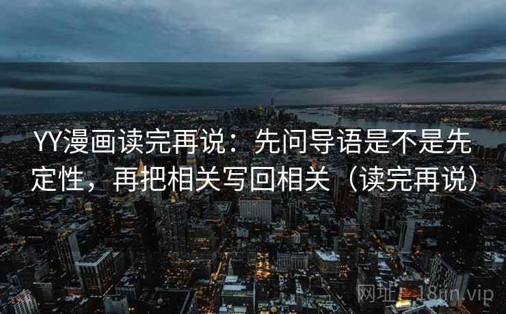 YY漫画读完再说：先问导语是不是先定性，再把相关写回相关（读完再说）