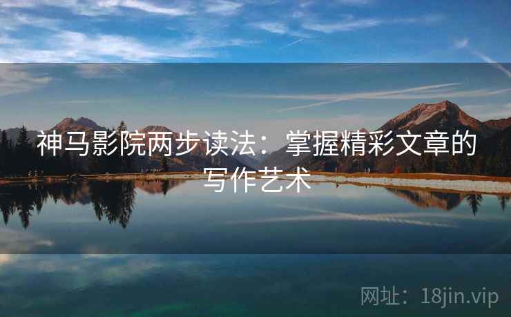 神马影院两步读法：掌握精彩文章的写作艺术