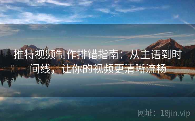 推特视频制作排错指南：从主语到时间线，让你的视频更清晰流畅